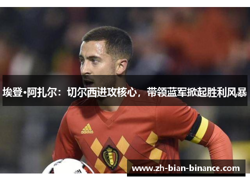 埃登·阿扎尔：切尔西进攻核心，带领蓝军掀起胜利风暴