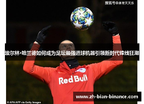 埃尔林·哈兰德如何成为足坛最强进球机器引领新时代锋线狂潮