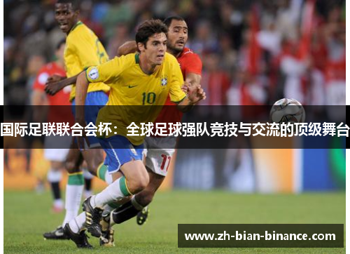 国际足联联合会杯：全球足球强队竞技与交流的顶级舞台