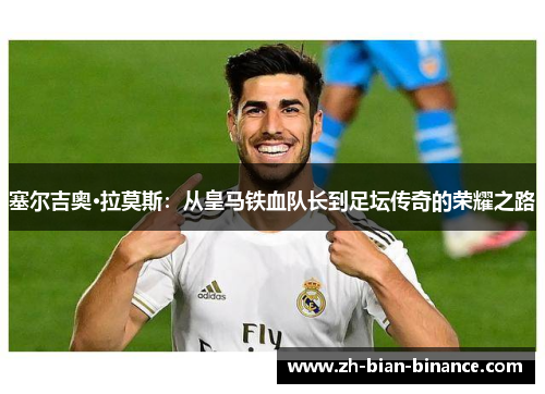 塞尔吉奥·拉莫斯：从皇马铁血队长到足坛传奇的荣耀之路