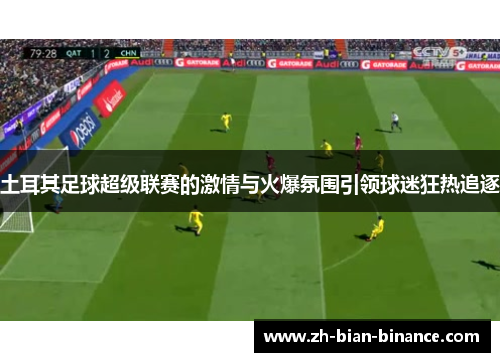 土耳其足球超级联赛的激情与火爆氛围引领球迷狂热追逐