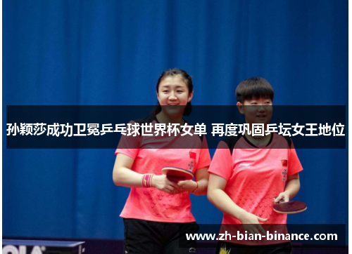 孙颖莎成功卫冕乒乓球世界杯女单 再度巩固乒坛女王地位