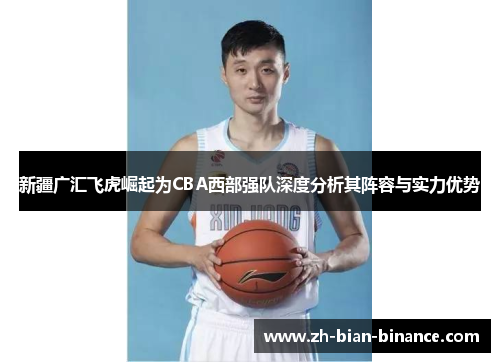 新疆广汇飞虎崛起为CBA西部强队深度分析其阵容与实力优势