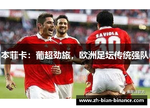 本菲卡：葡超劲旅，欧洲足坛传统强队