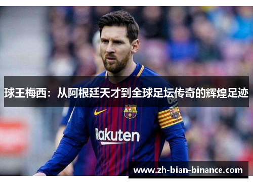 球王梅西：从阿根廷天才到全球足坛传奇的辉煌足迹