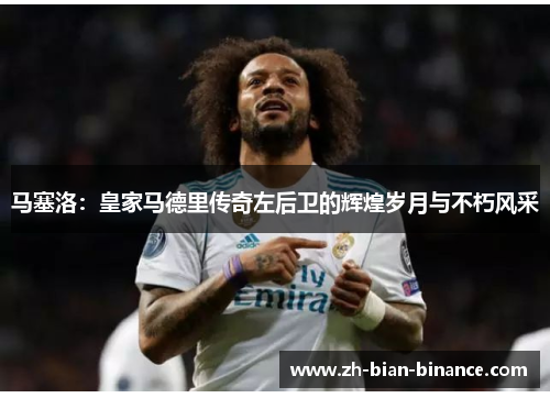 马塞洛：皇家马德里传奇左后卫的辉煌岁月与不朽风采