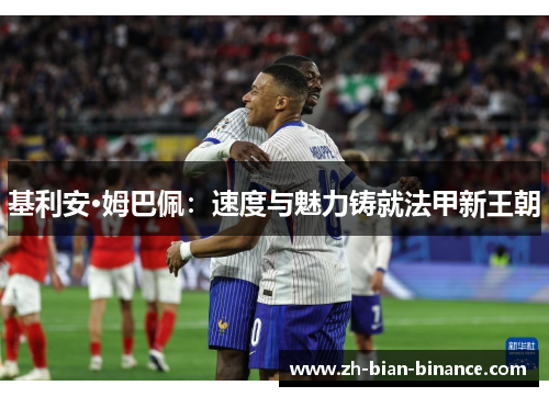 基利安·姆巴佩：速度与魅力铸就法甲新王朝