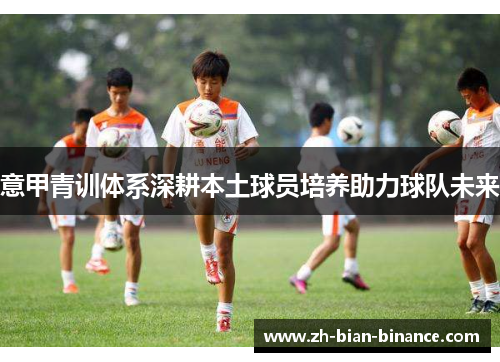 意甲青训体系深耕本土球员培养助力球队未来