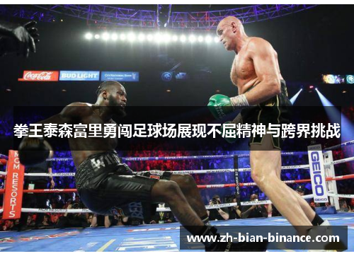 拳王泰森富里勇闯足球场展现不屈精神与跨界挑战