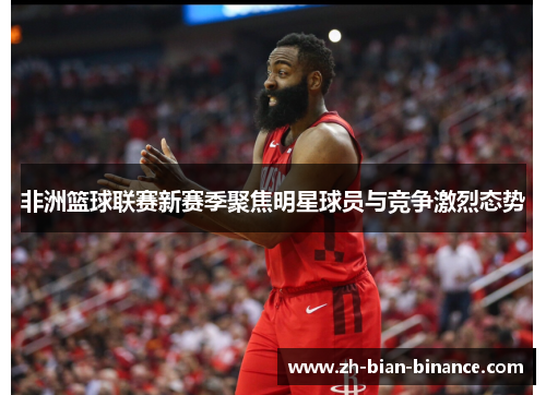 非洲篮球联赛新赛季聚焦明星球员与竞争激烈态势