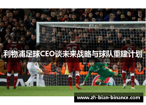 利物浦足球CEO谈未来战略与球队重建计划
