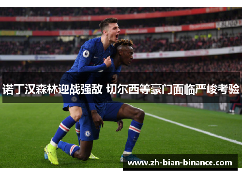 诺丁汉森林迎战强敌 切尔西等豪门面临严峻考验