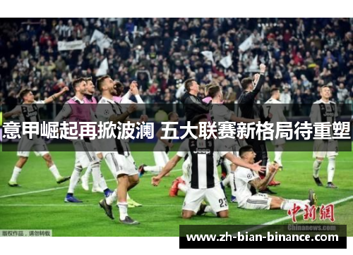 意甲崛起再掀波澜 五大联赛新格局待重塑