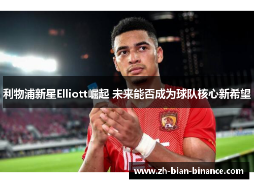 利物浦新星Elliott崛起 未来能否成为球队核心新希望